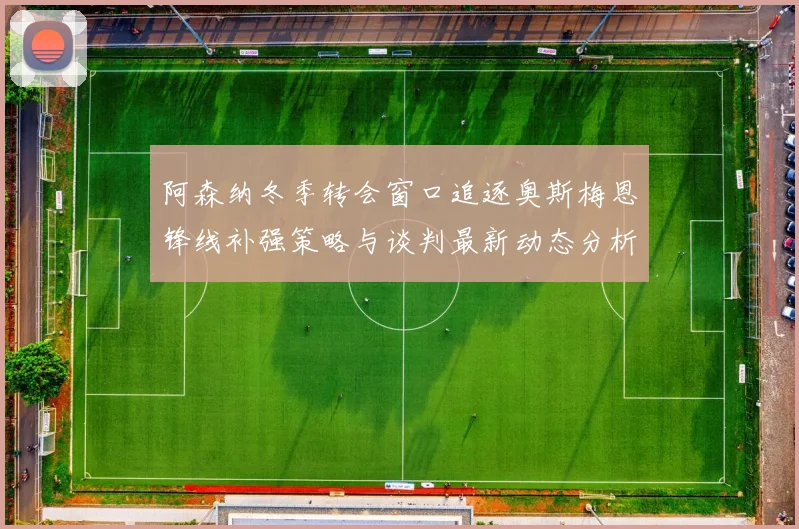 阿森纳冬季转会窗口追逐奥斯梅恩锋线补强策略与谈判最新动态分析