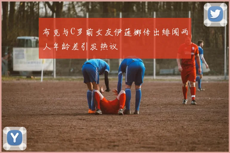 布克与C罗前女友伊莲娜传出绯闻两人年龄差引发热议