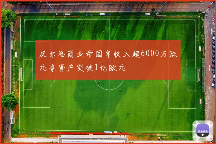 皮尔洛商业帝国年收入超6000万欧元净资产突破1亿欧元