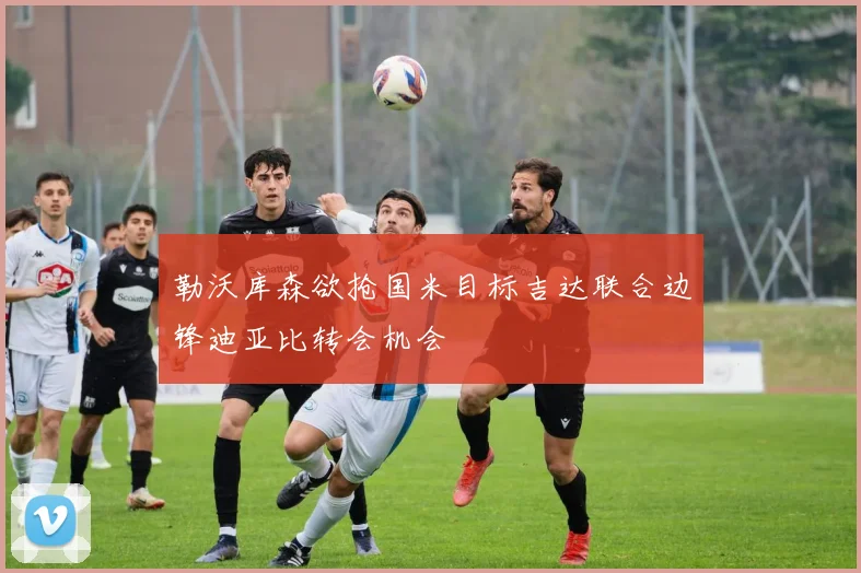 勒沃库森欲抢国米目标吉达联合边锋迪亚比转会机会