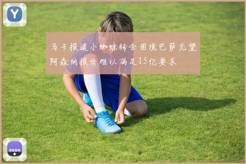 马卡报道小蜘蛛转会困境巴萨无望阿森纳报价难以满足15亿要求
