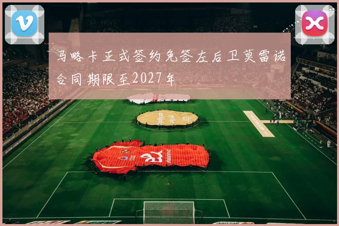 马略卡正式签约免签左后卫莫雷诺合同期限至2027年