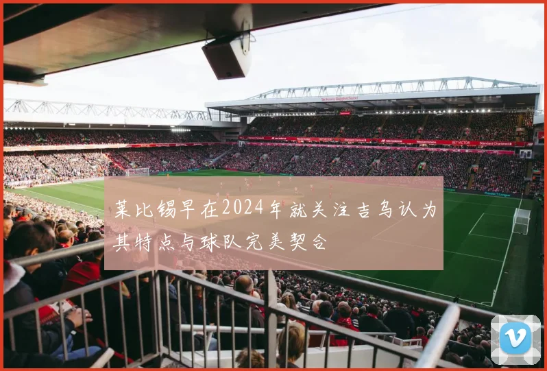 莱比锡早在2024年就关注吉乌认为其特点与球队完美契合