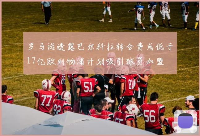 罗马诺透露巴尔科拉转会费或低于17亿欧利物浦计划吸引球员加盟
