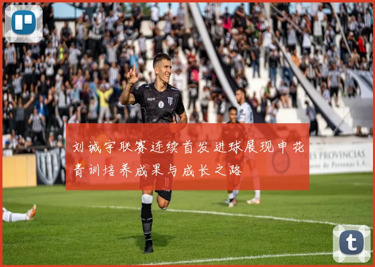 刘诚宇联赛连续首发进球展现申花青训培养成果与成长之路