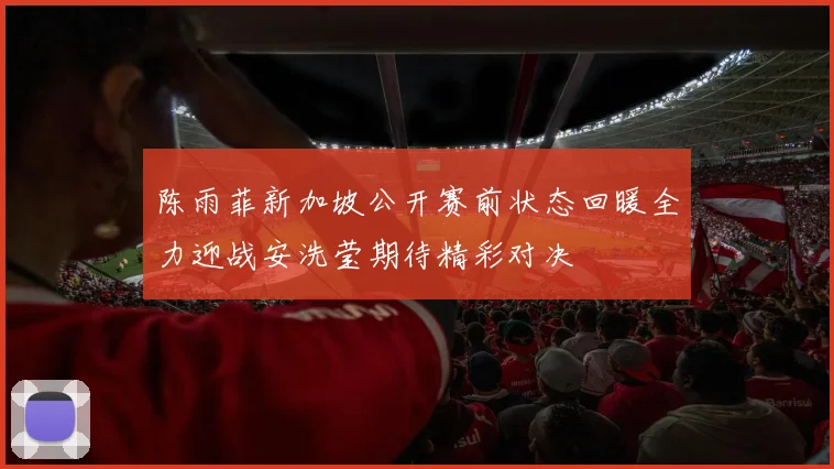 陈雨菲新加坡公开赛前状态回暖全力迎战安洗莹期待精彩对决