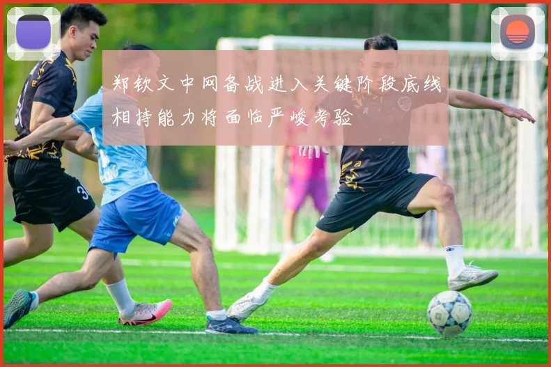 郑钦文中网备战进入关键阶段底线相持能力将面临严峻考验
