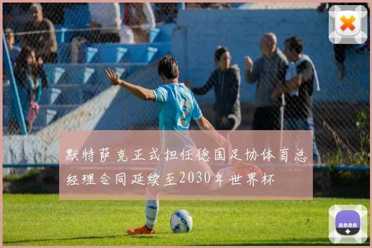默特萨克正式担任德国足协体育总经理合同延续至2030年世界杯